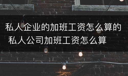 私人企业的加班工资怎么算的 私人公司加班工资怎么算