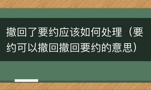 撤回了要约应该如何处理（要约可以撤回撤回要约的意思）