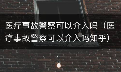 医疗事故警察可以介入吗（医疗事故警察可以介入吗知乎）