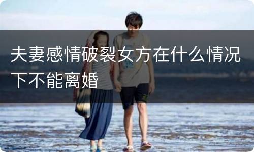 夫妻感情破裂女方在什么情况下不能离婚