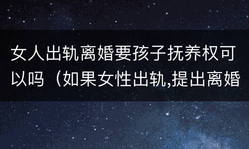 女人出轨离婚要孩子抚养权可以吗（如果女性出轨,提出离婚可以获得孩子抚养权）