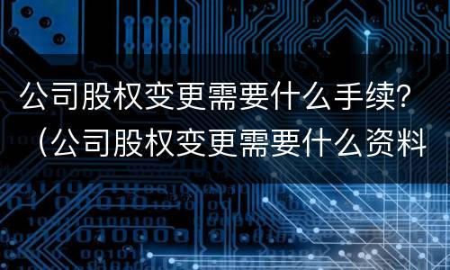 公司股权变更需要什么手续？（公司股权变更需要什么资料）