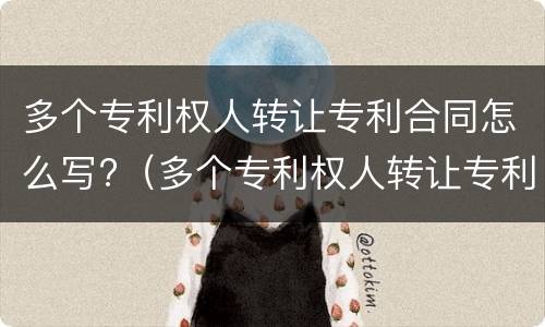 多个专利权人转让专利合同怎么写?（多个专利权人转让专利合同怎么写范本）