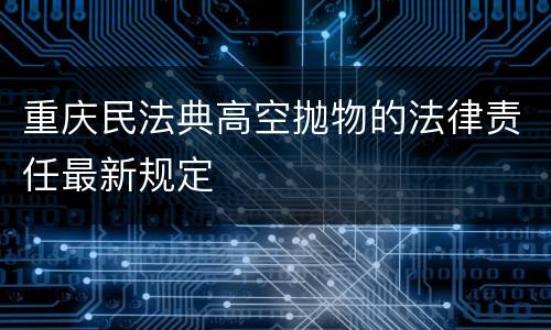重庆民法典高空抛物的法律责任最新规定