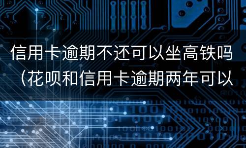 信用卡逾期不还可以坐高铁吗（花呗和信用卡逾期两年可以坐高铁吗?）