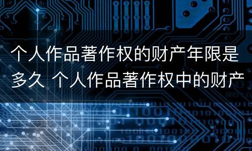 个人作品著作权的财产年限是多久 个人作品著作权中的财产权 哔哩哔哩