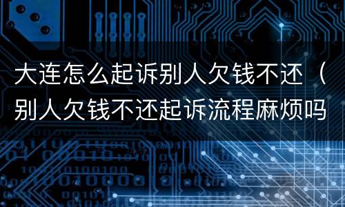 大连怎么起诉别人欠钱不还（别人欠钱不还起诉流程麻烦吗）