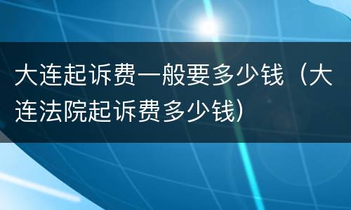 大连起诉费一般要多少钱（大连法院起诉费多少钱）