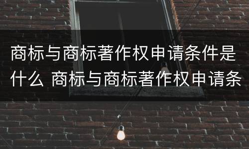 商标与商标著作权申请条件是什么 商标与商标著作权申请条件是什么区别