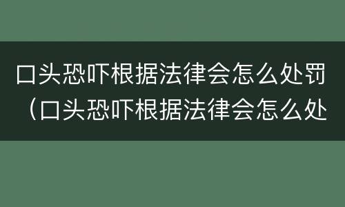 口头恐吓根据法律会怎么处罚（口头恐吓根据法律会怎么处罚呢）