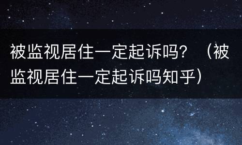 被监视居住一定起诉吗？（被监视居住一定起诉吗知乎）