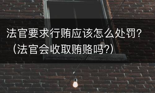 法官要求行贿应该怎么处罚？（法官会收取贿赂吗?）