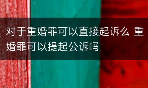 对于重婚罪可以直接起诉么 重婚罪可以提起公诉吗