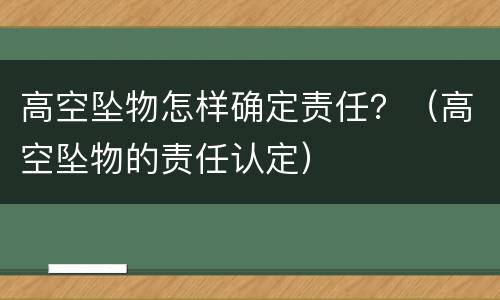 高空坠物怎样确定责任？（高空坠物的责任认定）