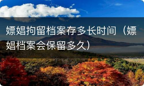 嫖娼拘留档案存多长时间（嫖娼档案会保留多久）