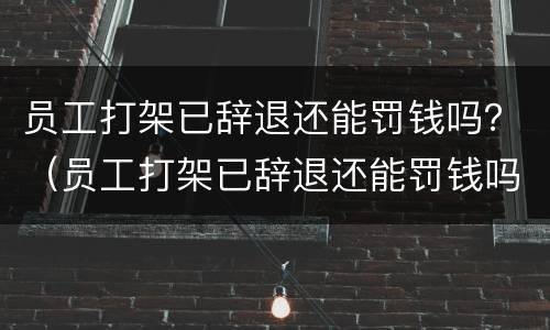 员工打架已辞退还能罚钱吗？（员工打架已辞退还能罚钱吗）