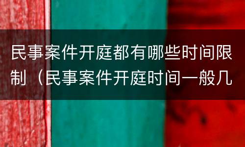 民事案件开庭都有哪些时间限制（民事案件开庭时间一般几个小时）