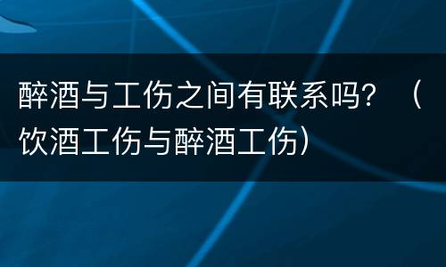 醉酒与工伤之间有联系吗？（饮酒工伤与醉酒工伤）