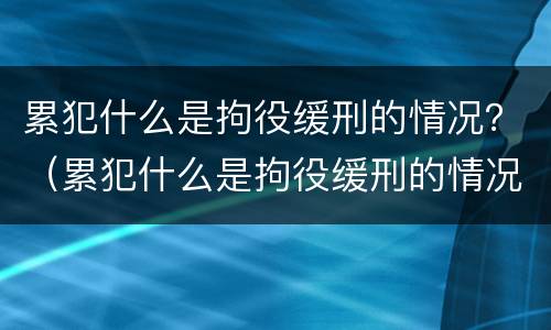 累犯什么是拘役缓刑的情况？（累犯什么是拘役缓刑的情况呢）