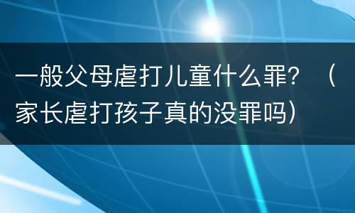 一般父母虐打儿童什么罪？（家长虐打孩子真的没罪吗）