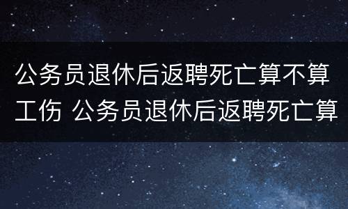 公务员退休后返聘死亡算不算工伤 公务员退休后返聘死亡算不算工伤事故