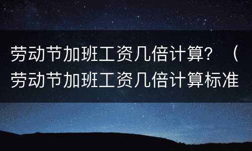 劳动节加班工资几倍计算？（劳动节加班工资几倍计算标准）