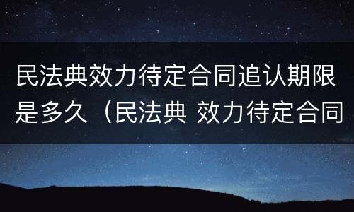 民法典效力待定合同追认期限是多久（民法典 效力待定合同）