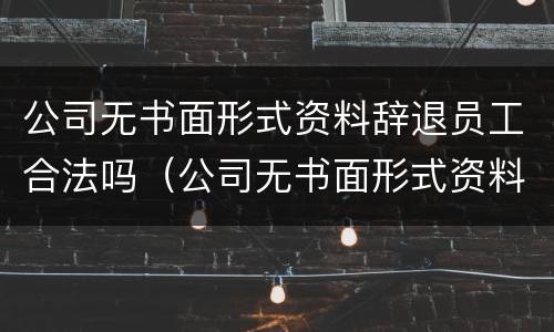 公司无书面形式资料辞退员工合法吗（公司无书面形式资料辞退员工合法吗）