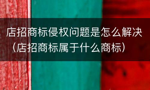 店招商标侵权问题是怎么解决（店招商标属于什么商标）