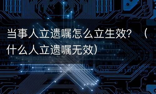 当事人立遗嘱怎么立生效？（什么人立遗嘱无效）