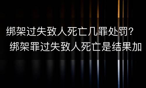 绑架过失致人死亡几罪处罚？ 绑架罪过失致人死亡是结果加重犯吗