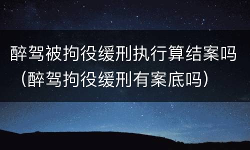 醉驾被拘役缓刑执行算结案吗（醉驾拘役缓刑有案底吗）