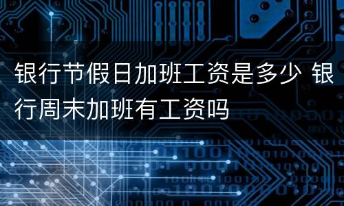 银行节假日加班工资是多少 银行周末加班有工资吗