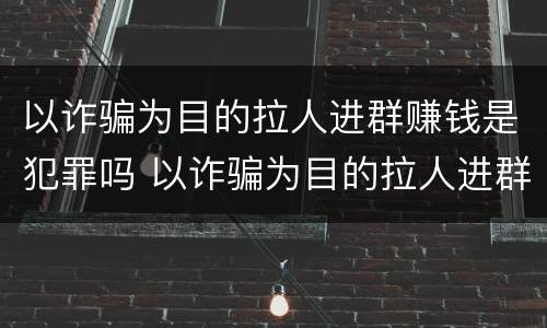 以诈骗为目的拉人进群赚钱是犯罪吗 以诈骗为目的拉人进群赚钱是犯罪吗怎么判