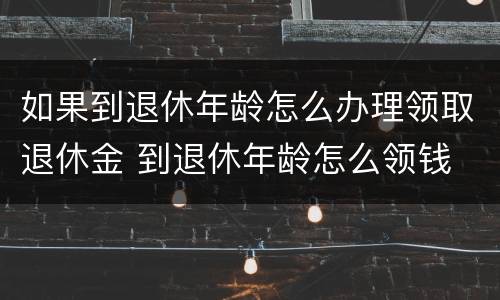 如果到退休年龄怎么办理领取退休金 到退休年龄怎么领钱