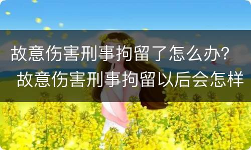 故意伤害刑事拘留了怎么办？ 故意伤害刑事拘留以后会怎样