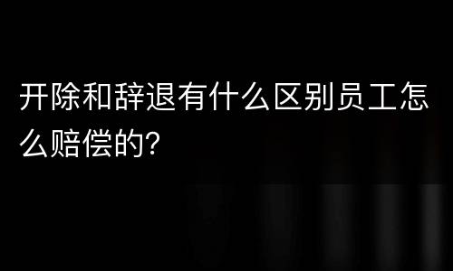 开除和辞退有什么区别员工怎么赔偿的？
