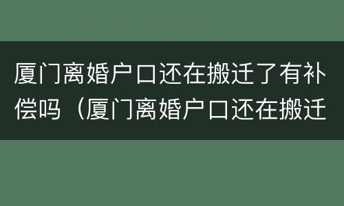 厦门离婚户口还在搬迁了有补偿吗（厦门离婚户口还在搬迁了有补偿吗）