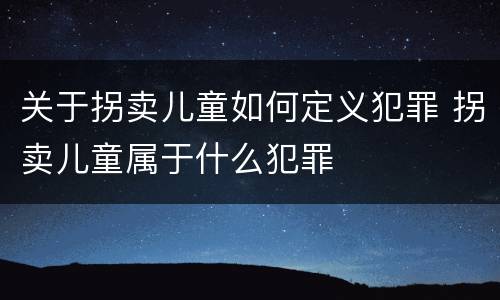关于拐卖儿童如何定义犯罪 拐卖儿童属于什么犯罪