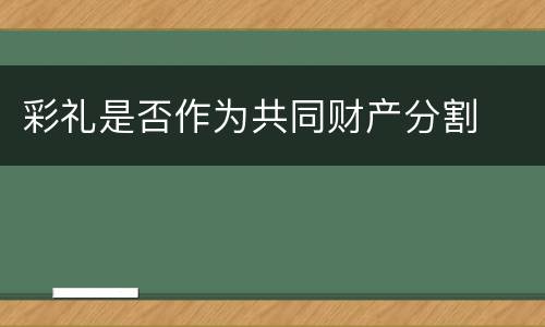 彩礼是否作为共同财产分割