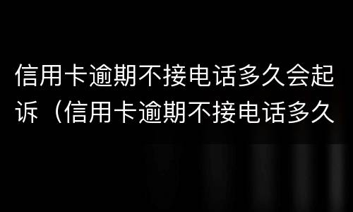 信用卡逾期不接电话多久会起诉（信用卡逾期不接电话多久会起诉我）