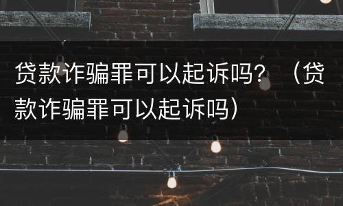 贷款诈骗罪可以起诉吗？（贷款诈骗罪可以起诉吗）