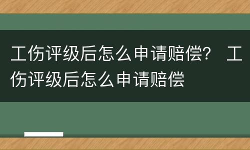 工伤评级后怎么申请赔偿？ 工伤评级后怎么申请赔偿