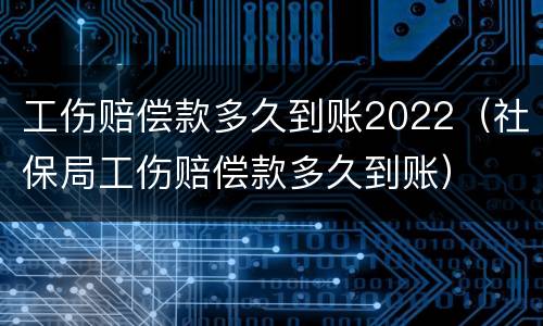 工伤赔偿款多久到账2022（社保局工伤赔偿款多久到账）