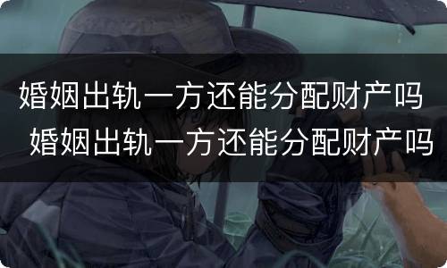 婚姻出轨一方还能分配财产吗 婚姻出轨一方还能分配财产吗女方