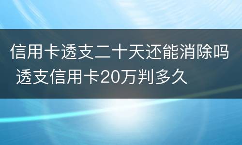 信用卡透支二十天还能消除吗 透支信用卡20万判多久