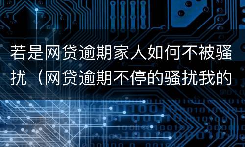 若是网贷逾期家人如何不被骚扰（网贷逾期不停的骚扰我的家人怎么办?）