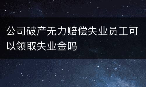 公司破产无力赔偿失业员工可以领取失业金吗