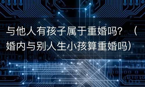 与他人有孩子属于重婚吗？（婚内与别人生小孩算重婚吗）