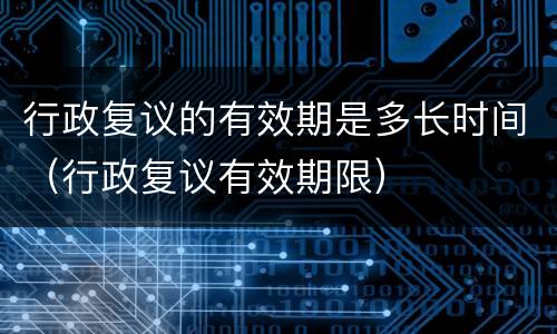 行政复议的有效期是多长时间（行政复议有效期限）